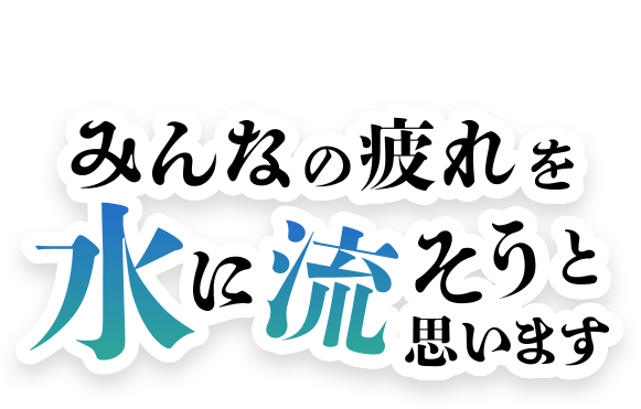 みんなの疲れを水に流そうと思います